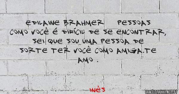 Edilaine Brahmer    Pessoas como você é difícil de se encontrar,
Sei que sou uma pessoa de sorte ter você como amiga.Te Amo .