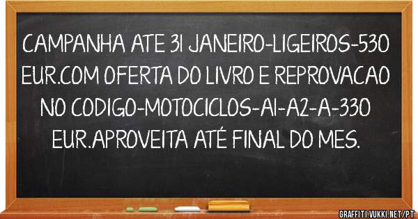 CAMPANHA ATE 31 JANEIRO-LIGEIROS-530 EUR.COM OFERTA DO LIVRO E REPROVACAO NO CODIGO-MOTOCICLOS-A1-A2-A-330 EUR.APROVEITA ATÉ FINAL DO MES.