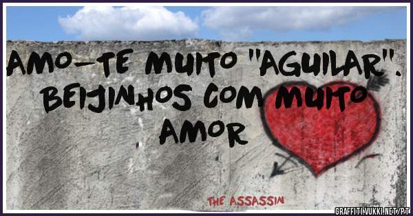 AMO-TE MUITO ''AGUILAR''. BEIJINHOS COM MUITO AMOR