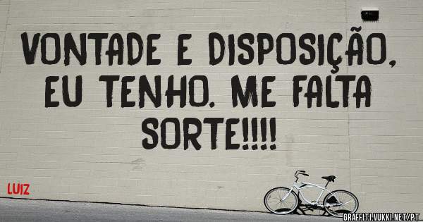 VONTADE E DISPOSIÇÃO, EU TENHO. ME FALTA SORTE!!!!