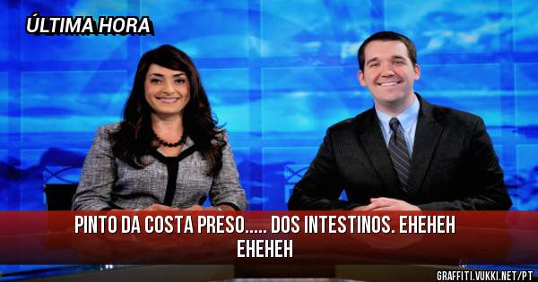 PINTO da COSTA PRESO..... dos INTESTINOS. EHEHEH EHEHEH 