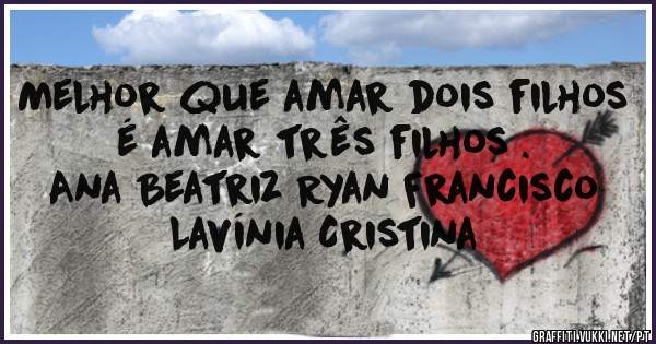Melhor que amar dois filhos é amar três filhos .
Ana Beatriz Ryan Francisco Lavínia Cristina