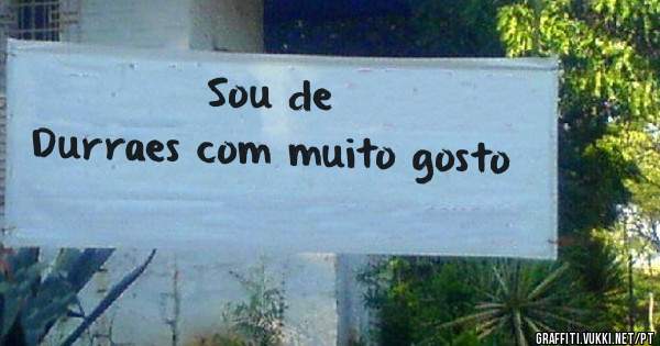 
Sou de 
Durraes com muito gosto
