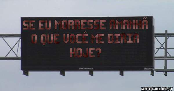 Se eu morresse amanhã
o que você me diria hoje?