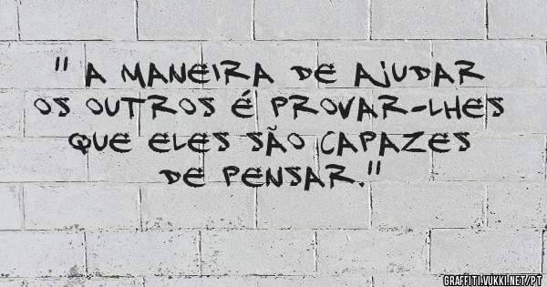 '' A maneira de ajudar os outros é provar-lhes que eles são capazes de pensar.''