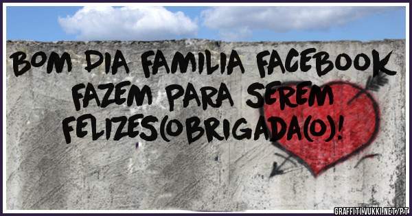 BOM DIA FAMILIA FACEBook FAZEM PARA SEREM FELIZES(obrigada(o)!