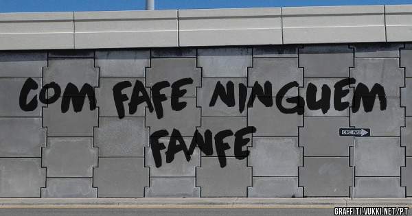 COM FAFE NINGUEM FANFE