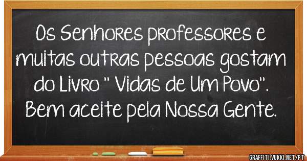 Os Senhores professores e muitas outras pessoas gostam do Livro '' Vidas de Um Povo''. Bem aceite pela Nossa Gente.