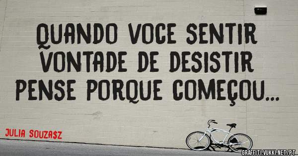Quando voce sentir vontade de desistir pense porque começou...