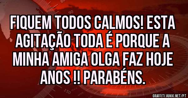 Fiquem todos calmos! esta agitação toda é porque a minha amiga Olga faz hoje anos !! PARABÉNS. 