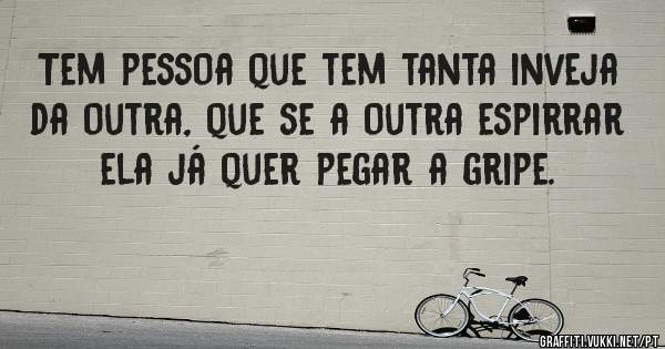 Tem pessoa que tem tanta inveja da outra, que se a outra espirrar ela já quer pegar a gripe.