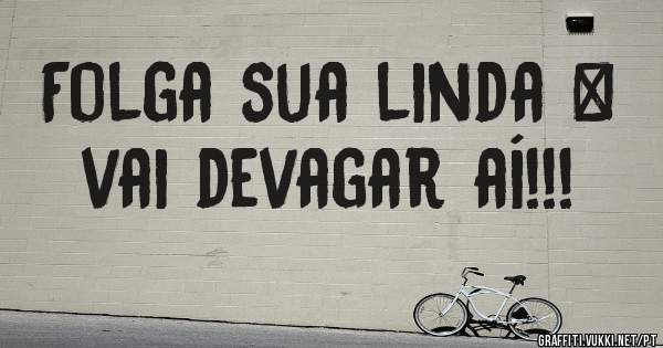 Folga sua linda ❤ vai devagar aí!!!