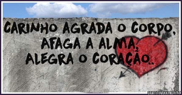 Carinho agrada o corpo,
Afaga a alma,
Alegra o coração..

