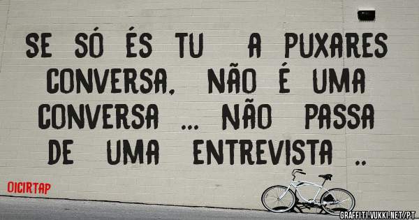 Se  só  és  tu    a  puxares  conversa,   não  é  uma   conversa  ...  Não   passa   de   uma   entrevista  ..  