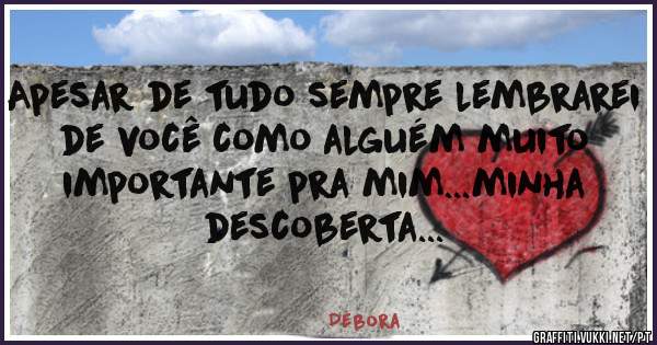 Apesar de tudo sempre lembrarei de você como alguém muito importante pra mim...minha descoberta...