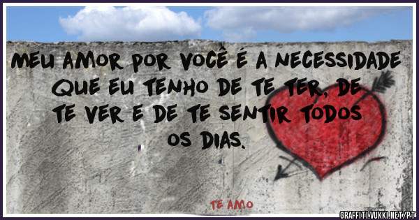 Meu amor por você é a necessidade que eu tenho de te ter, de te ver e de te sentir todos os dias.