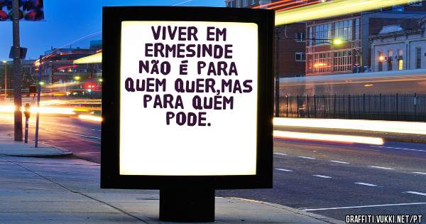 Viver em Ermesinde não é para quem quer,mas para quem pode.