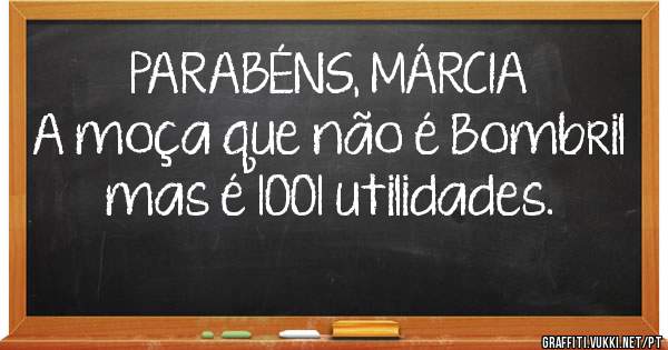 PARABÉNS, MÁRCIA 
A moça que não é Bombril mas é 1001 utilidades.