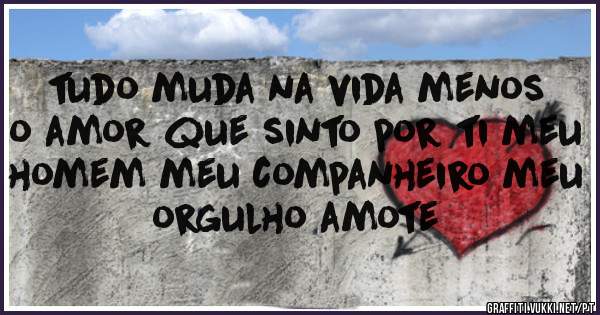 tudo muda na vida menos o amor que sinto por ti meu homem meu companheiro meu orgulho amote