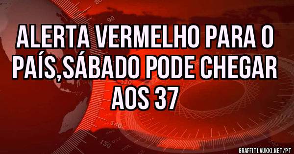 Alerta vermelho para o país,sábado pode chegar aos 37