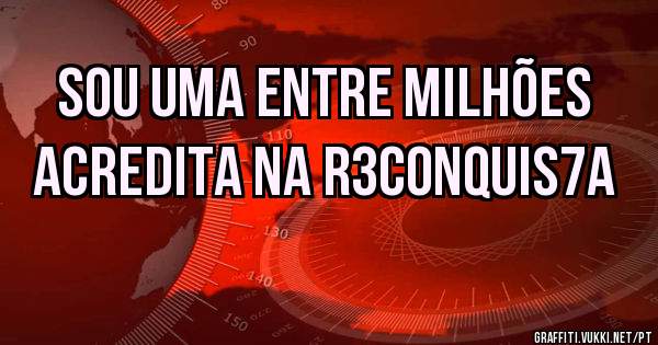SOU UMA ENTRE MILHÕES
ACREDITA NA R3CONQUIS7A 
