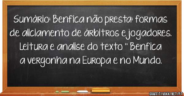 Sumário: Benfica não presta: formas de aliciamento de árbitros e jogadores.
Leitura e analise do texto '' Benfica a vergonha na Europa e no Mundo.
