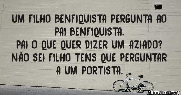 UM FILHO BENFIQUISTA PERGUNTA AO PAI BENFIQUISTA.
PAI O QUE QUER DIZER UM AZIADO?
NÃO SEI FILHO TENS QUE PERGUNTAR A UM PORTISTA.