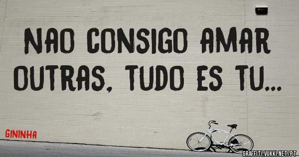 Nao consigo amar outras, tudo es tu...