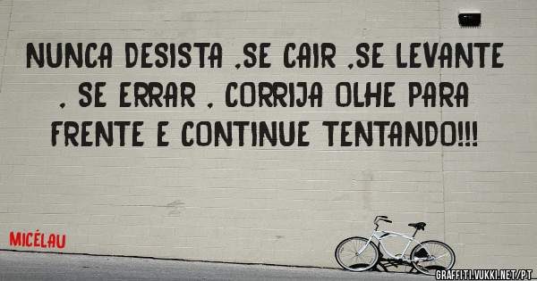 NUNCA DESISTA ,SE CAIR ,SE LEVANTE , SE ERRAR , CORRIJA OLHE PARA FRENTE E CONTINUE TENTANDO!!!