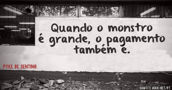 Quando o monstro é grande, o pagamento também é.