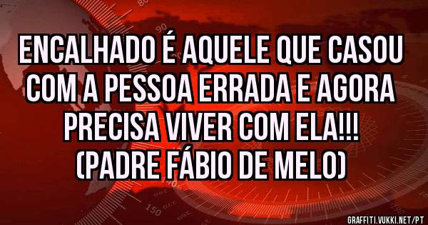 Encalhado é aquele que casou com a pessoa errada e agora precisa viver com ela!!!
(Padre Fábio de Melo)