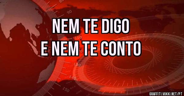 Nem te digo 
e nem te conto