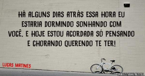 há alguns dias atrás essa hora eu estaria dormindo sonhando com você, e hoje estou acordada só pensando e chorando querendo te ter!