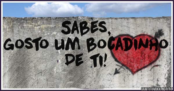 Sabes, 
gosto um bocadinho
De ti! 
