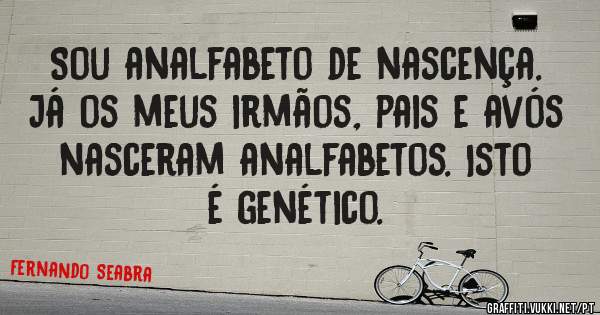Sou analfabeto de nascença. Já os meus irmãos, pais e avós nasceram analfabetos. Isto é genético.
