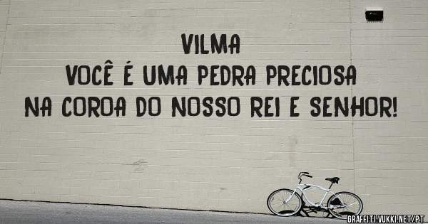 VILMA 
VOCÊ É UMA PEDRA PRECIOSA NA COROA DO NOSSO REI E SENHOR!