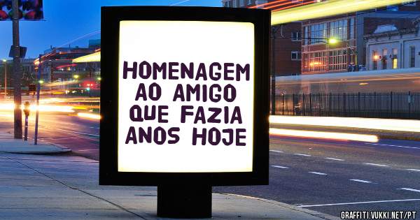 HOMENAGEM AO AMIGO QUE FAZIA ANOS HOJE