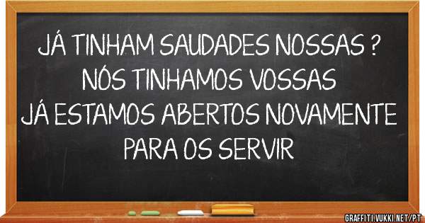 JÁ TINHAM SAUDADES NOSSAS ? 
NÓS TINHAMOS VOSSAS
JÁ ESTAMOS ABERTOS NOVAMENTE 
PARA OS SERVIR 