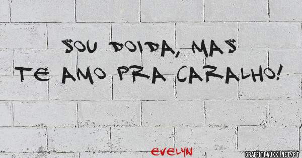 Sou doida, mas te amo pra caralho!