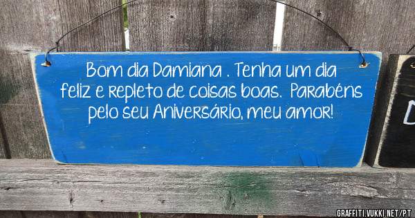 Bom dia Damiana . Tenha um dia feliz e repleto de coisas boas.  Parabéns pelo seu Aniversário, meu amor!