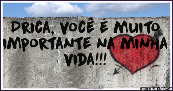 Drica, você é muito importante na minha vida!!!