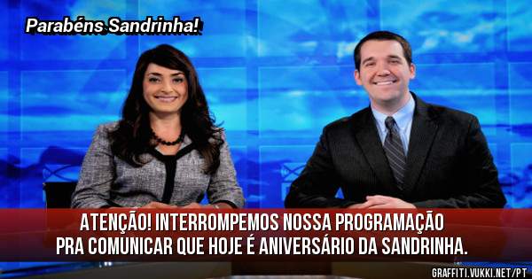 Atenção! Interrompemos nossa programação pra comunicar que hoje é aniversário da Sandrinha. 