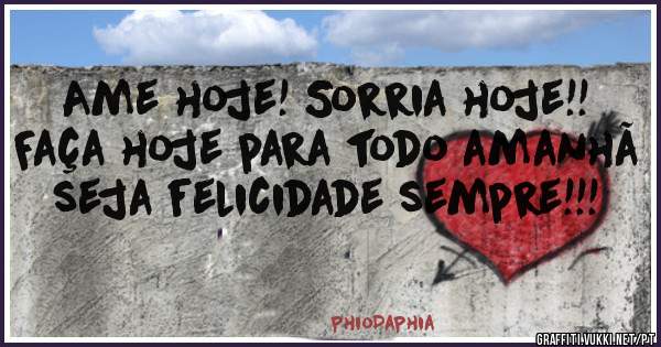 Ame hoje! Sorria hoje!! Faça hoje para todo amanhã seja felicidade sempre!!!