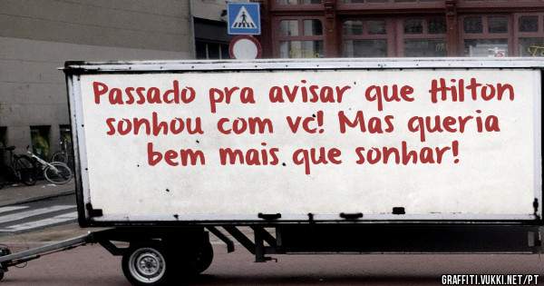 Passado pra avisar que Hilton sonhou com vc! Mas queria bem mais que sonhar!