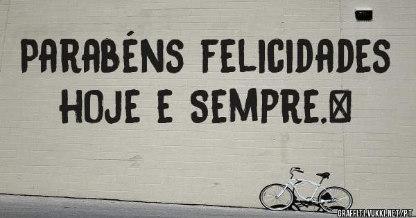 Parabéns felicidades hoje e Sempre.#