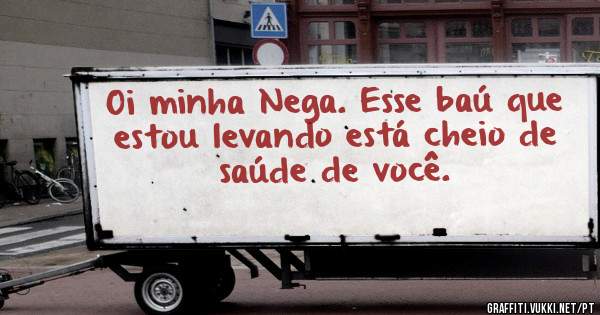 Oi minha Nega. Esse baú que estou levando está cheio de saúde de você.