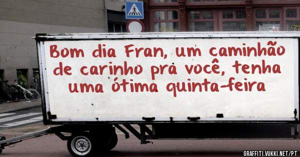 Bom dia Fran, um caminhão de carinho pra você, tenha uma ótima quinta-feira 