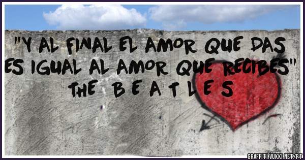''Y AL FINAL EL AMOR QUE DAS ES IGUAL AL AMOR QUE RECIBES''   THE  B E A T L E S