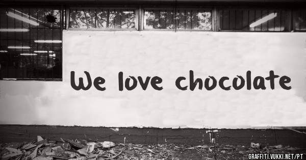 We love chocolate

