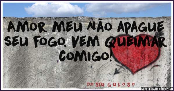 Amor meu Não apague seu fogo. Vem Queimar comigo!
